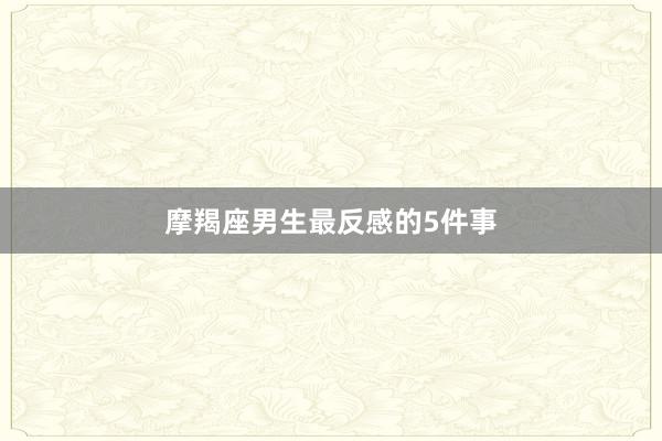 摩羯座男生最反感的5件事
