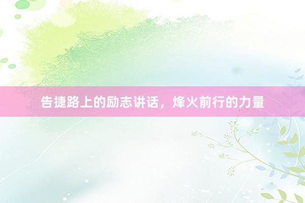 告捷路上的励志讲话，烽火前行的力量