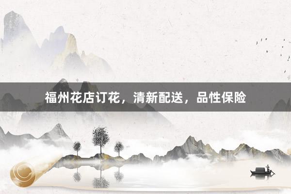 福州花店订花，清新配送，品性保险