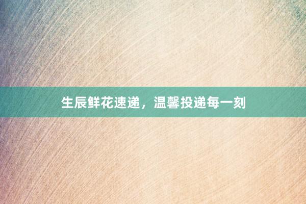 生辰鲜花速递，温馨投递每一刻