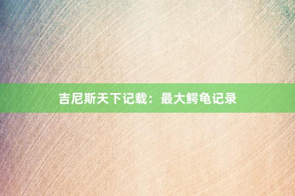 吉尼斯天下记载：最大鳄龟记录