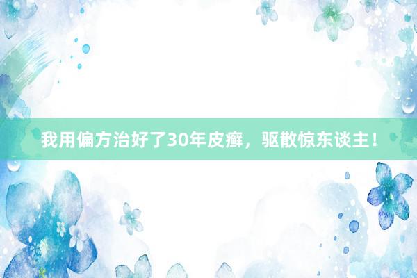 我用偏方治好了30年皮癣，驱散惊东谈主！