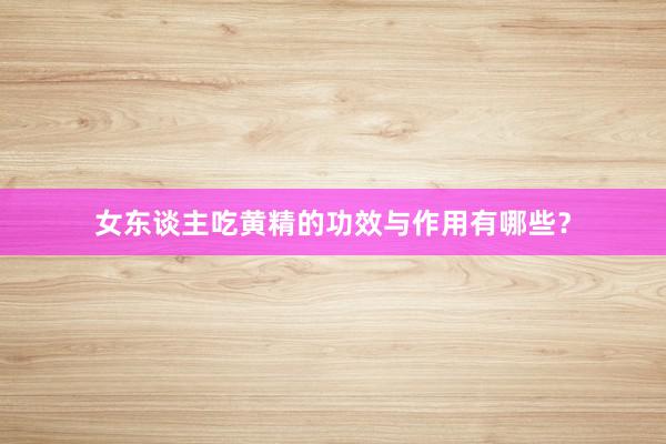 女东谈主吃黄精的功效与作用有哪些？
