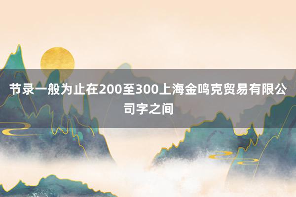 节录一般为止在200至300上海金鸣克贸易有限公司字之间