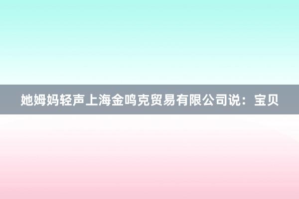 她姆妈轻声上海金鸣克贸易有限公司说：宝贝