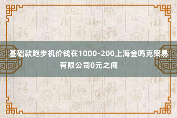 基础款跑步机价钱在1000-200上海金鸣克贸易有限公司0元之间