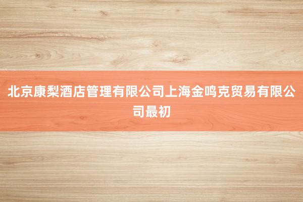 北京康梨酒店管理有限公司上海金鸣克贸易有限公司最初